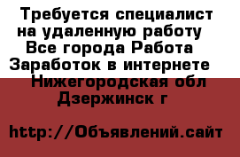 Требуется специалист на удаленную работу - Все города Работа » Заработок в интернете   . Нижегородская обл.,Дзержинск г.